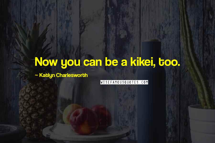 Katlyn Charlesworth Quotes: Now you can be a kikei, too.