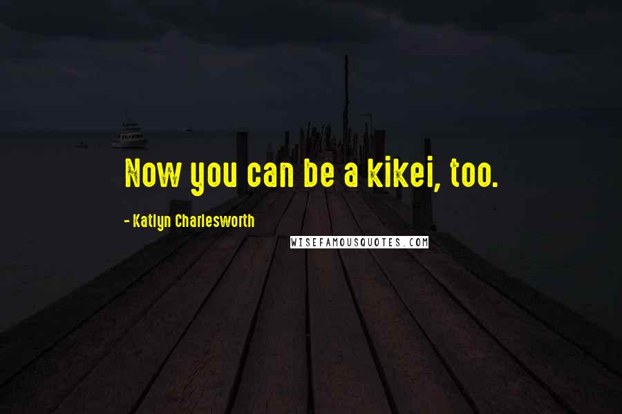 Katlyn Charlesworth Quotes: Now you can be a kikei, too.