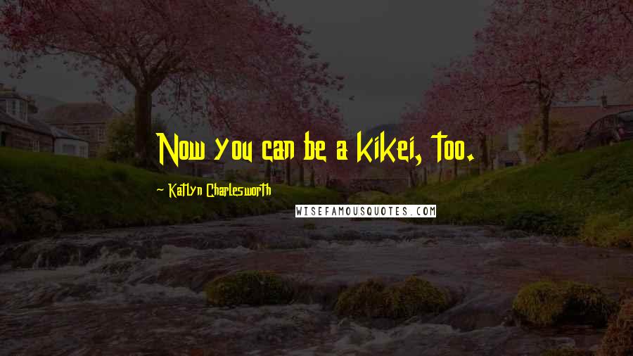 Katlyn Charlesworth Quotes: Now you can be a kikei, too.