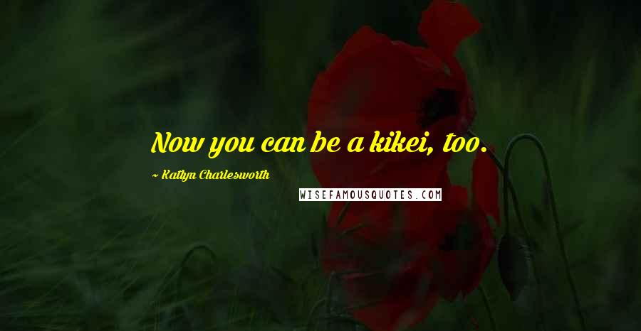 Katlyn Charlesworth Quotes: Now you can be a kikei, too.