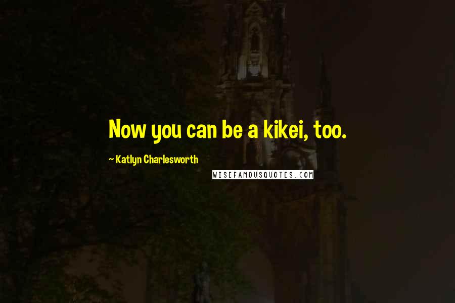 Katlyn Charlesworth Quotes: Now you can be a kikei, too.