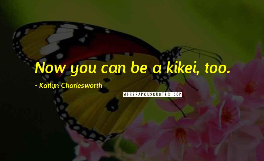 Katlyn Charlesworth Quotes: Now you can be a kikei, too.