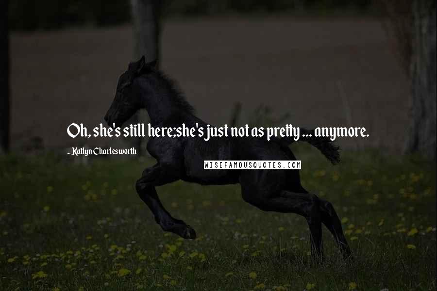 Katlyn Charlesworth Quotes: Oh, she's still here;she's just not as pretty ... anymore.