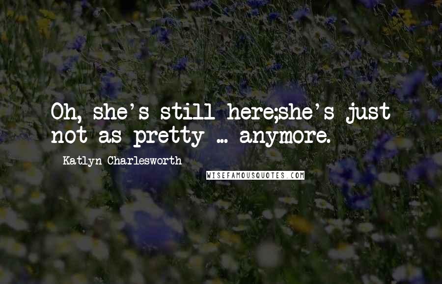 Katlyn Charlesworth Quotes: Oh, she's still here;she's just not as pretty ... anymore.