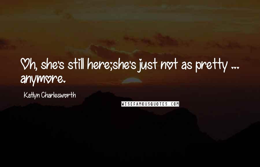 Katlyn Charlesworth Quotes: Oh, she's still here;she's just not as pretty ... anymore.