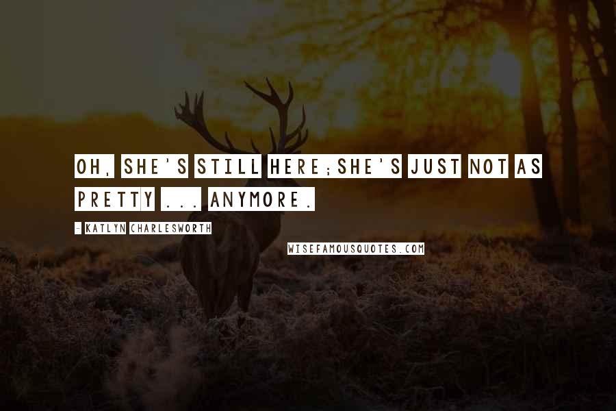 Katlyn Charlesworth Quotes: Oh, she's still here;she's just not as pretty ... anymore.