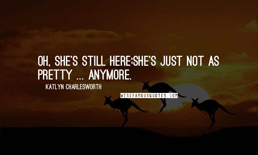 Katlyn Charlesworth Quotes: Oh, she's still here;she's just not as pretty ... anymore.