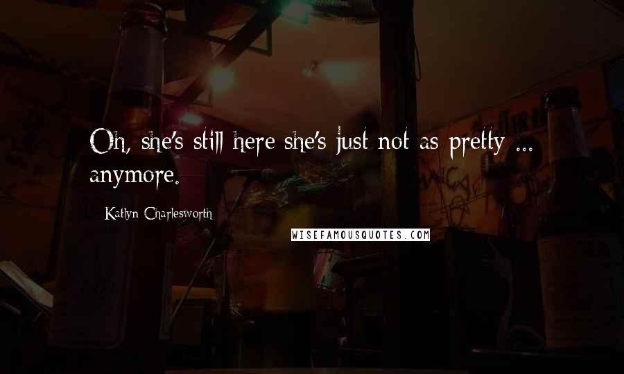Katlyn Charlesworth Quotes: Oh, she's still here;she's just not as pretty ... anymore.