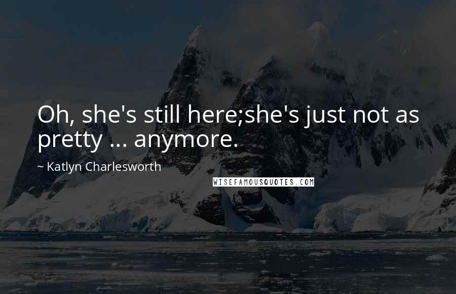 Katlyn Charlesworth Quotes: Oh, she's still here;she's just not as pretty ... anymore.