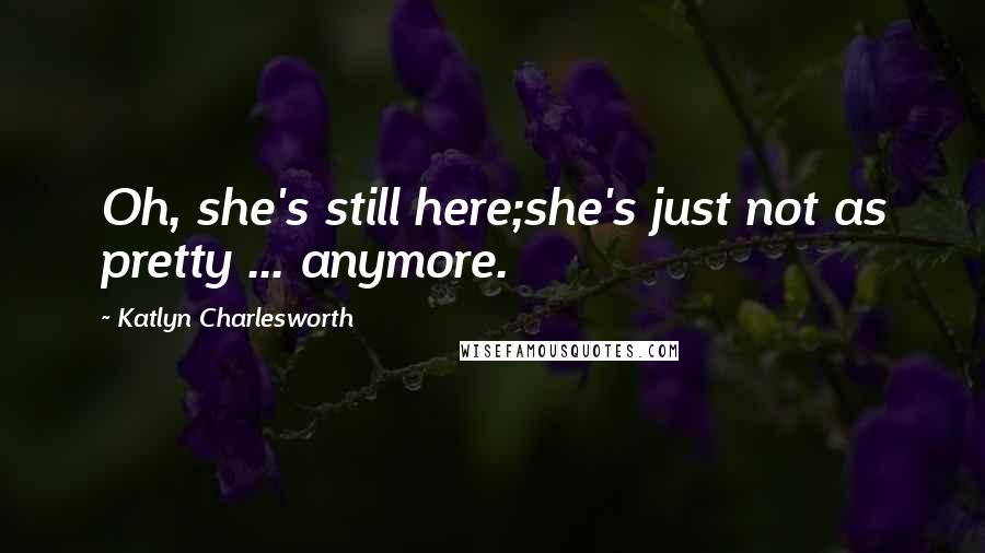 Katlyn Charlesworth Quotes: Oh, she's still here;she's just not as pretty ... anymore.
