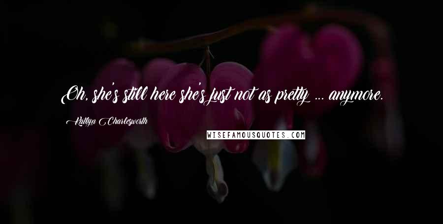 Katlyn Charlesworth Quotes: Oh, she's still here;she's just not as pretty ... anymore.