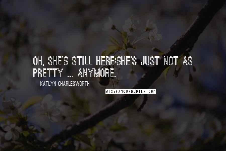 Katlyn Charlesworth Quotes: Oh, she's still here;she's just not as pretty ... anymore.