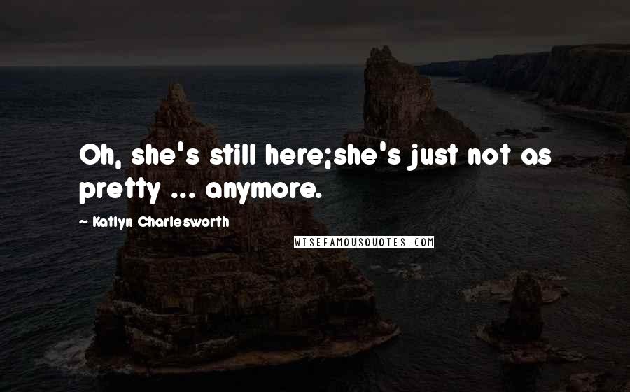 Katlyn Charlesworth Quotes: Oh, she's still here;she's just not as pretty ... anymore.