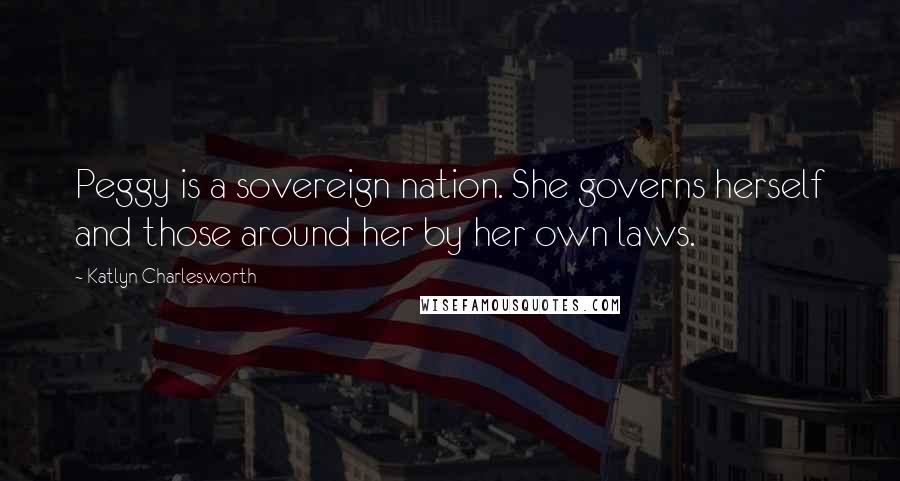 Katlyn Charlesworth Quotes: Peggy is a sovereign nation. She governs herself and those around her by her own laws.