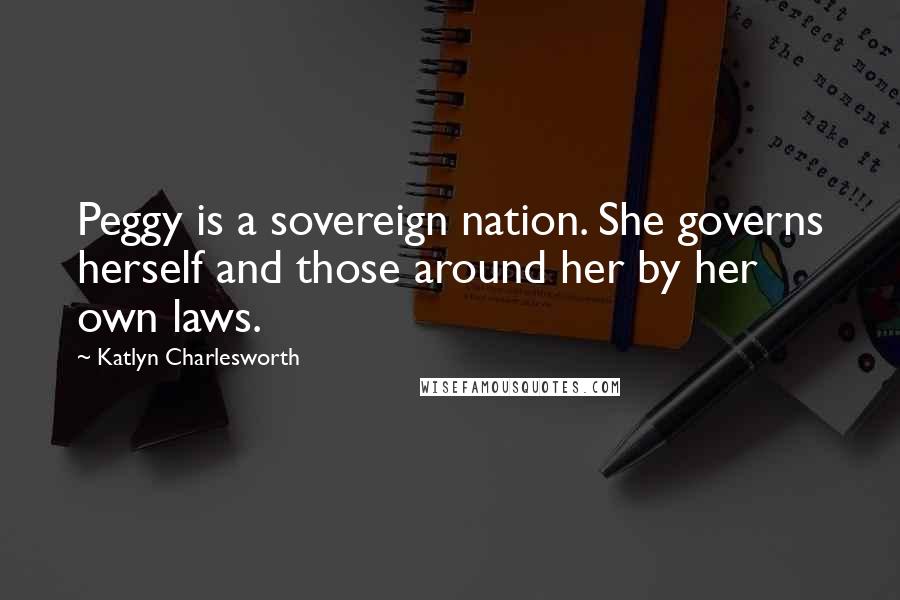 Katlyn Charlesworth Quotes: Peggy is a sovereign nation. She governs herself and those around her by her own laws.