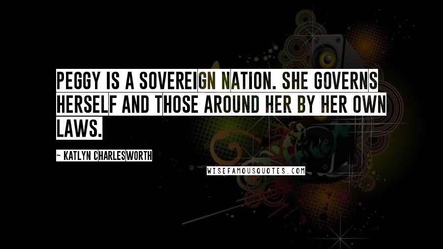 Katlyn Charlesworth Quotes: Peggy is a sovereign nation. She governs herself and those around her by her own laws.