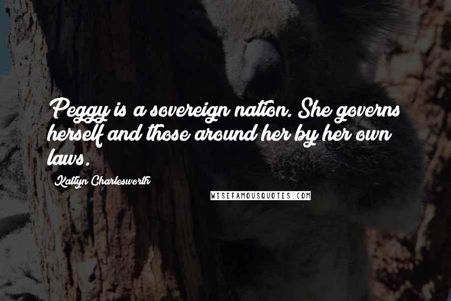 Katlyn Charlesworth Quotes: Peggy is a sovereign nation. She governs herself and those around her by her own laws.