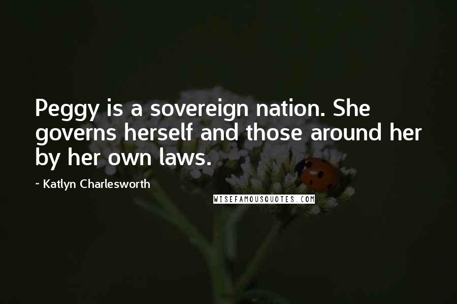 Katlyn Charlesworth Quotes: Peggy is a sovereign nation. She governs herself and those around her by her own laws.