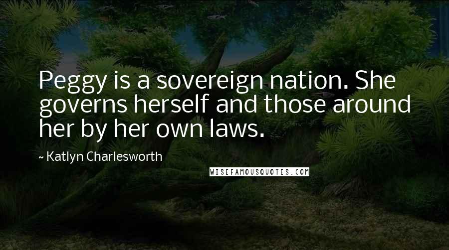 Katlyn Charlesworth Quotes: Peggy is a sovereign nation. She governs herself and those around her by her own laws.