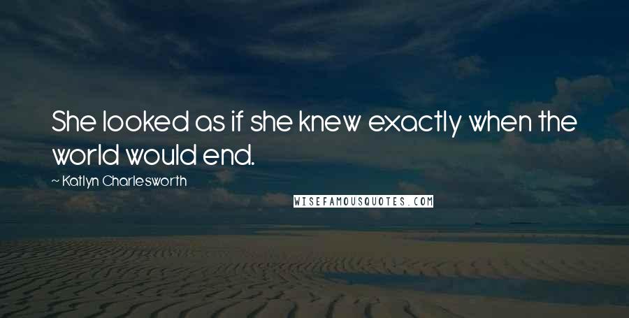 Katlyn Charlesworth Quotes: She looked as if she knew exactly when the world would end.