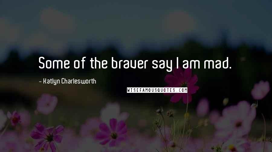 Katlyn Charlesworth Quotes: Some of the braver say I am mad.