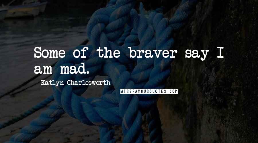 Katlyn Charlesworth Quotes: Some of the braver say I am mad.