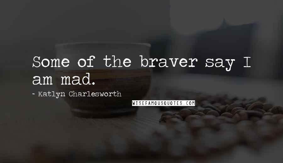 Katlyn Charlesworth Quotes: Some of the braver say I am mad.