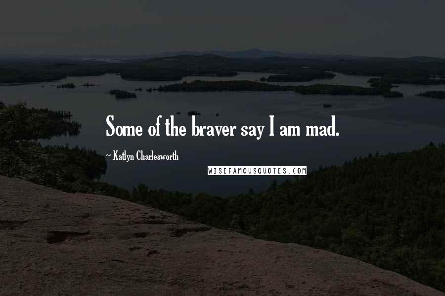 Katlyn Charlesworth Quotes: Some of the braver say I am mad.