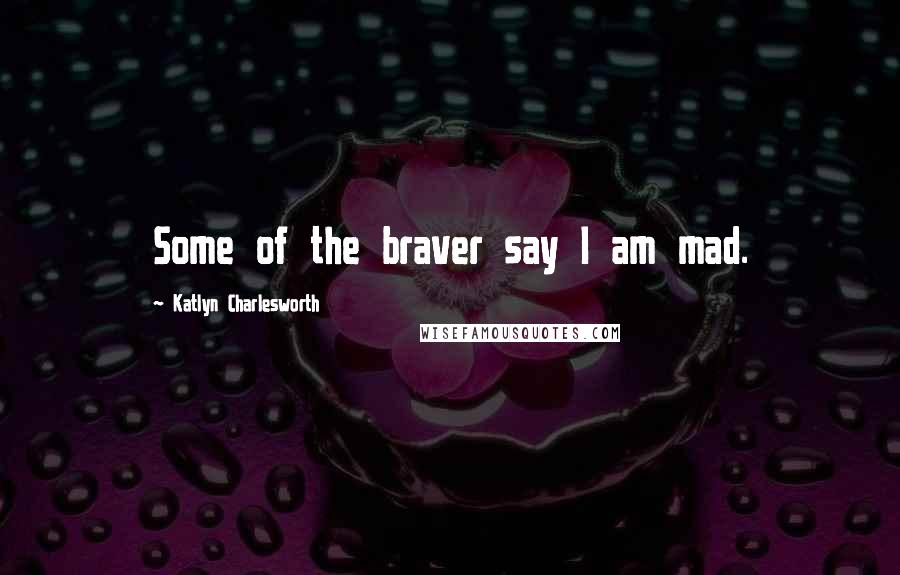 Katlyn Charlesworth Quotes: Some of the braver say I am mad.