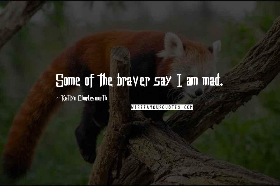 Katlyn Charlesworth Quotes: Some of the braver say I am mad.