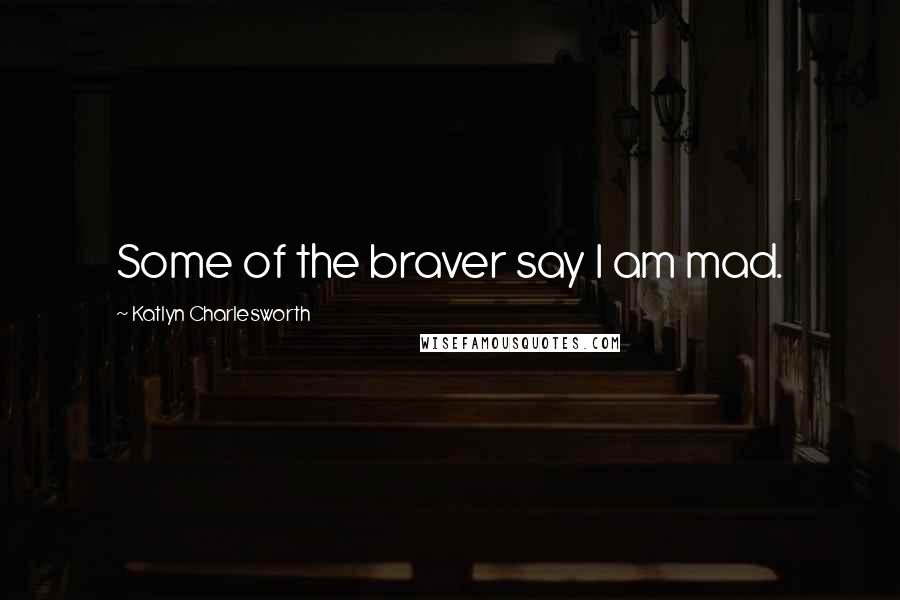 Katlyn Charlesworth Quotes: Some of the braver say I am mad.