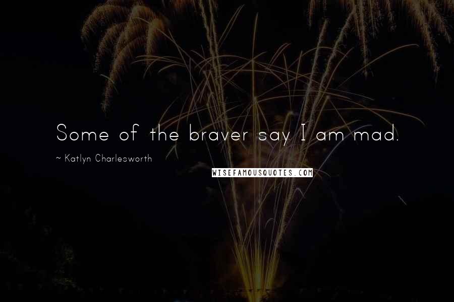 Katlyn Charlesworth Quotes: Some of the braver say I am mad.