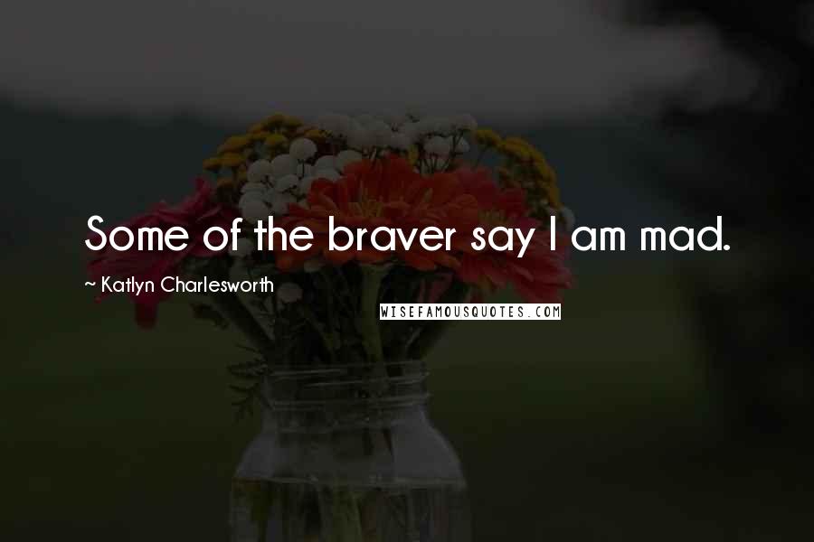 Katlyn Charlesworth Quotes: Some of the braver say I am mad.