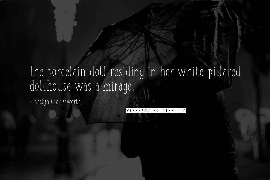 Katlyn Charlesworth Quotes: The porcelain doll residing in her white-pillared dollhouse was a mirage.