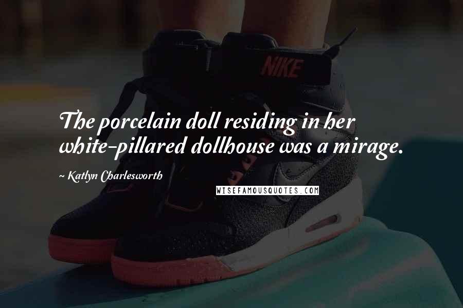 Katlyn Charlesworth Quotes: The porcelain doll residing in her white-pillared dollhouse was a mirage.