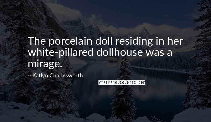 Katlyn Charlesworth Quotes: The porcelain doll residing in her white-pillared dollhouse was a mirage.