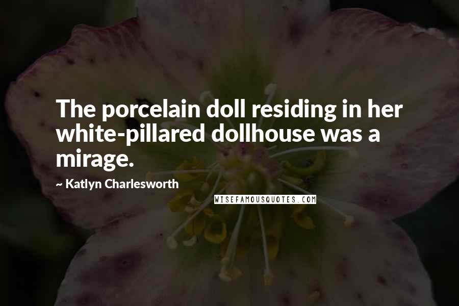 Katlyn Charlesworth Quotes: The porcelain doll residing in her white-pillared dollhouse was a mirage.