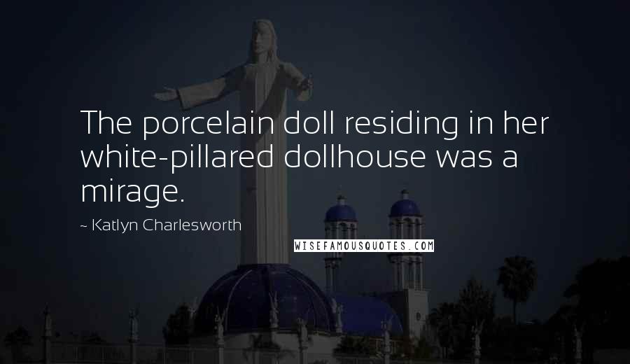 Katlyn Charlesworth Quotes: The porcelain doll residing in her white-pillared dollhouse was a mirage.