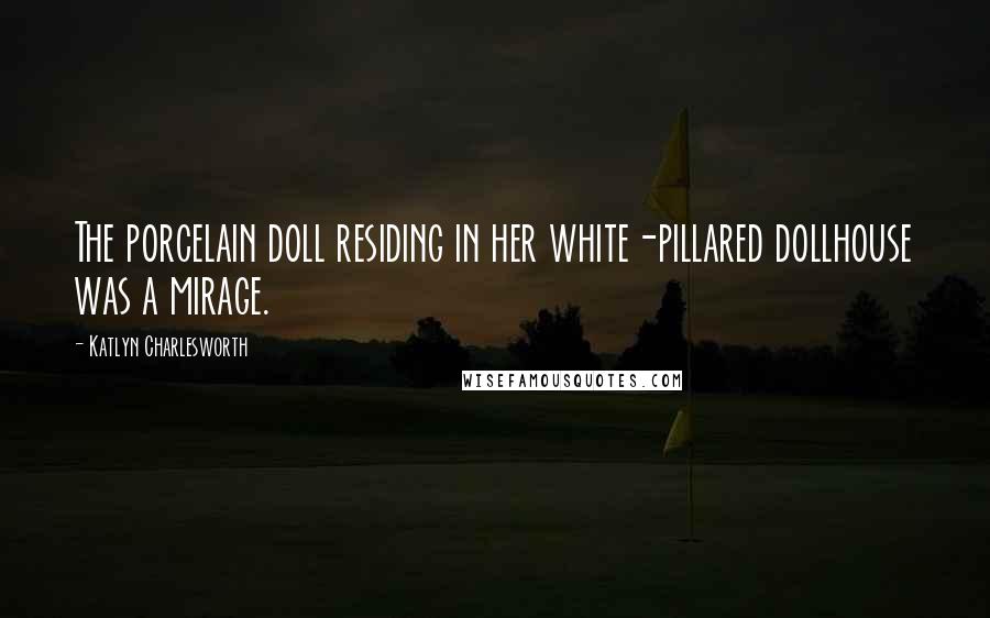 Katlyn Charlesworth Quotes: The porcelain doll residing in her white-pillared dollhouse was a mirage.