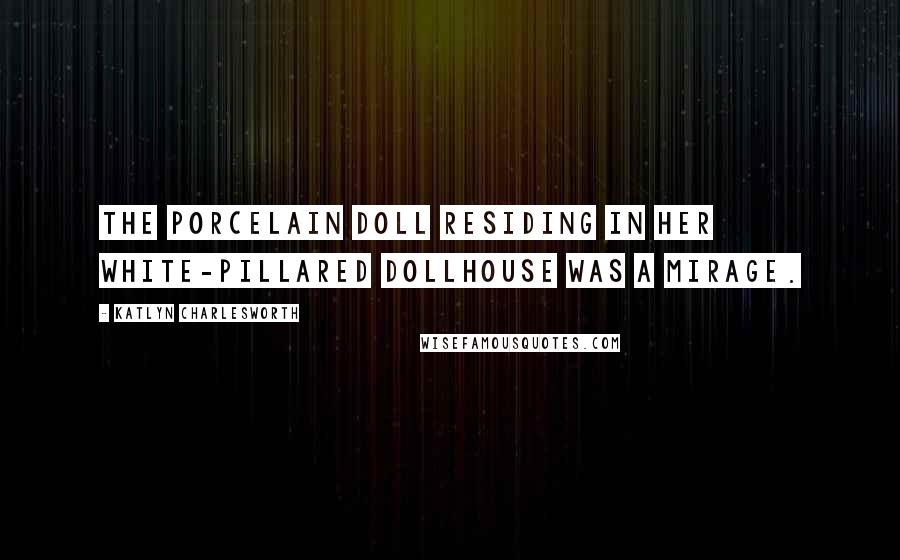Katlyn Charlesworth Quotes: The porcelain doll residing in her white-pillared dollhouse was a mirage.
