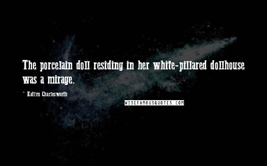 Katlyn Charlesworth Quotes: The porcelain doll residing in her white-pillared dollhouse was a mirage.
