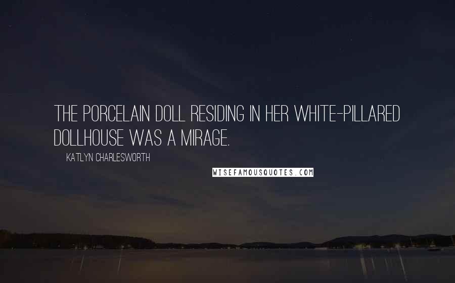 Katlyn Charlesworth Quotes: The porcelain doll residing in her white-pillared dollhouse was a mirage.