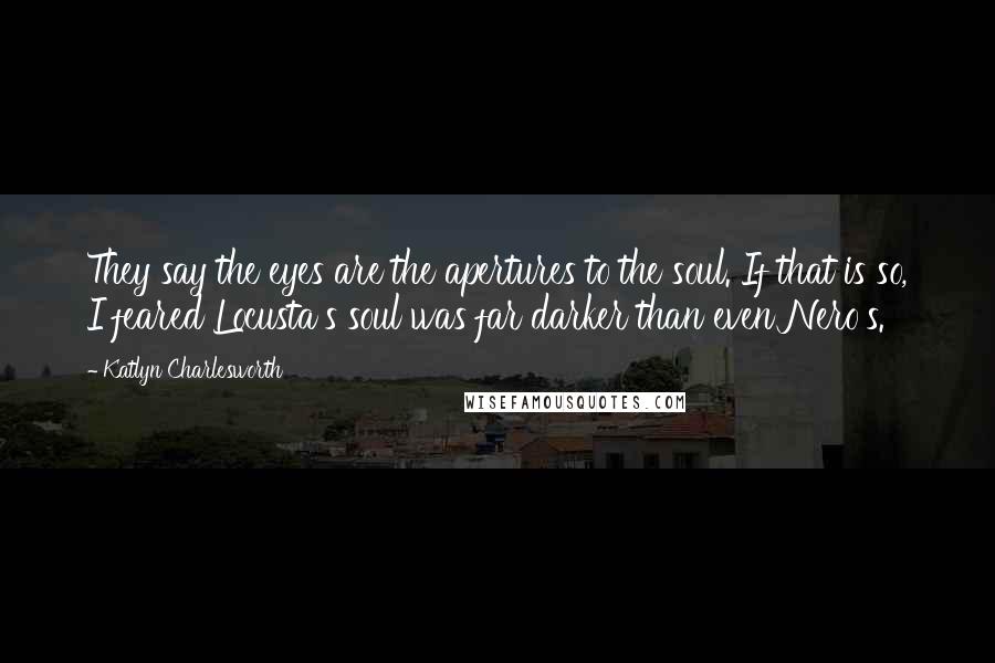 Katlyn Charlesworth Quotes: They say the eyes are the apertures to the soul. If that is so, I feared Locusta's soul was far darker than even Nero's.