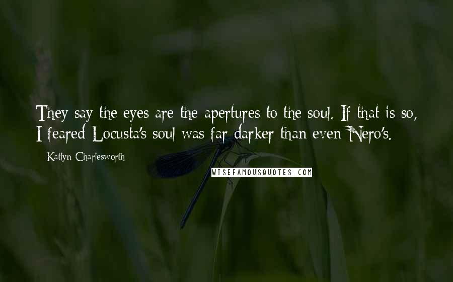 Katlyn Charlesworth Quotes: They say the eyes are the apertures to the soul. If that is so, I feared Locusta's soul was far darker than even Nero's.