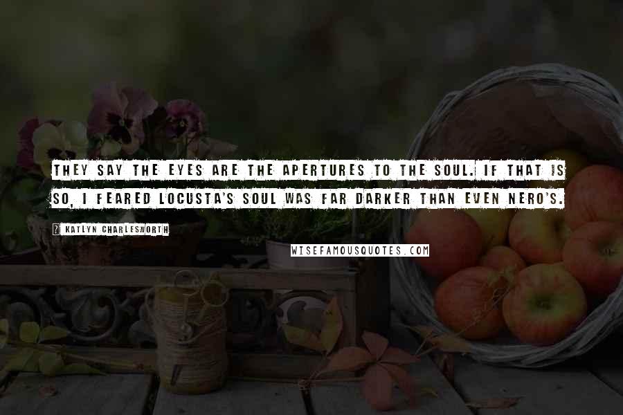 Katlyn Charlesworth Quotes: They say the eyes are the apertures to the soul. If that is so, I feared Locusta's soul was far darker than even Nero's.