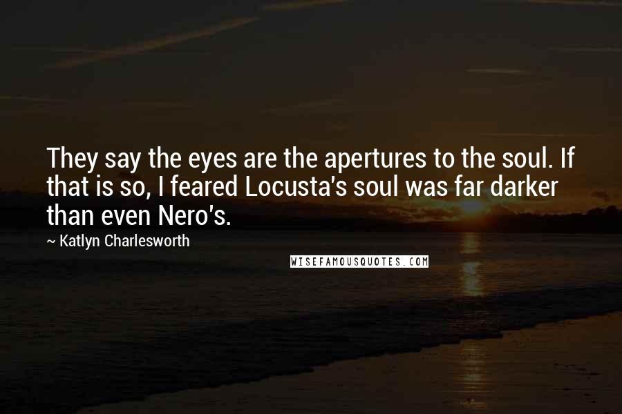 Katlyn Charlesworth Quotes: They say the eyes are the apertures to the soul. If that is so, I feared Locusta's soul was far darker than even Nero's.