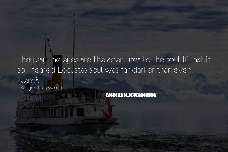 Katlyn Charlesworth Quotes: They say the eyes are the apertures to the soul. If that is so, I feared Locusta's soul was far darker than even Nero's.