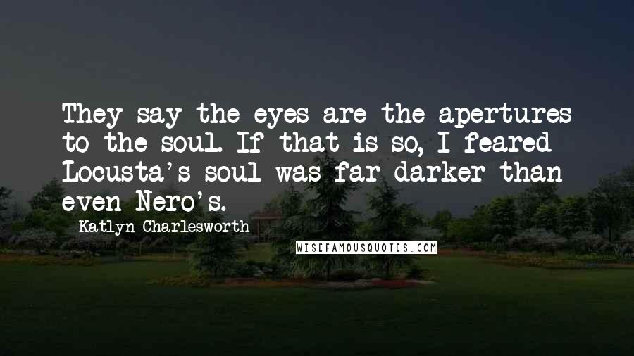 Katlyn Charlesworth Quotes: They say the eyes are the apertures to the soul. If that is so, I feared Locusta's soul was far darker than even Nero's.