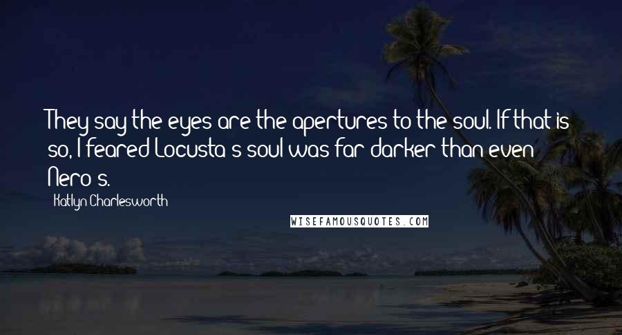 Katlyn Charlesworth Quotes: They say the eyes are the apertures to the soul. If that is so, I feared Locusta's soul was far darker than even Nero's.