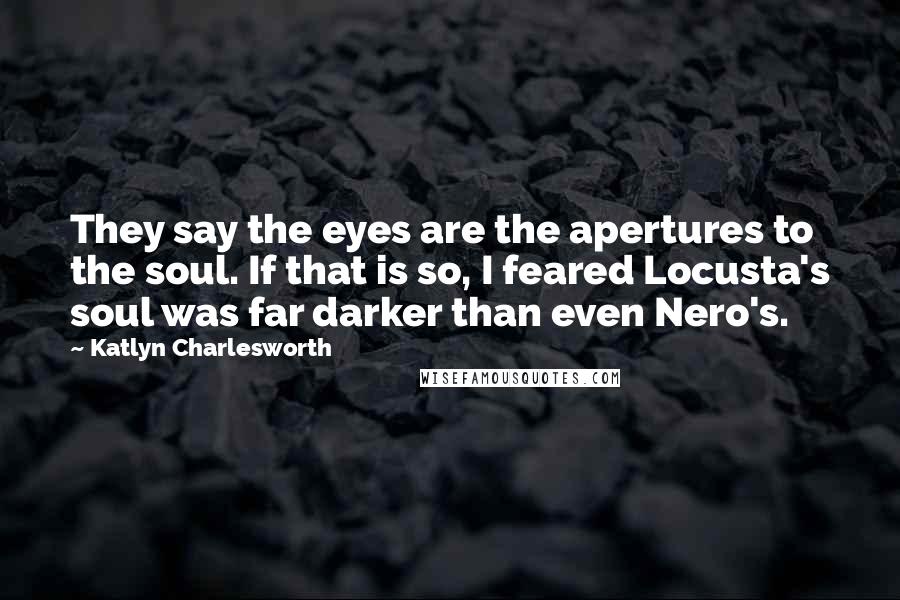 Katlyn Charlesworth Quotes: They say the eyes are the apertures to the soul. If that is so, I feared Locusta's soul was far darker than even Nero's.